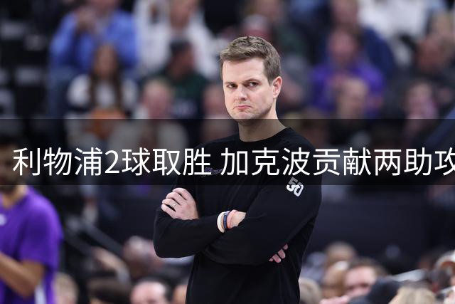 利物浦2球取胜 加克波贡献两助攻多项数据亮眼